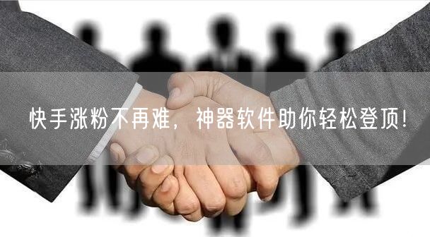 快手涨粉不再难，神器软件助你轻松登顶！
