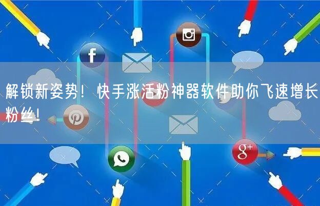 解锁新姿势！快手涨活粉神器软件助你飞速增长粉丝！