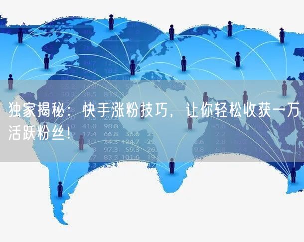 独家揭秘：快手涨粉技巧，让你轻松收获一万活跃粉丝！