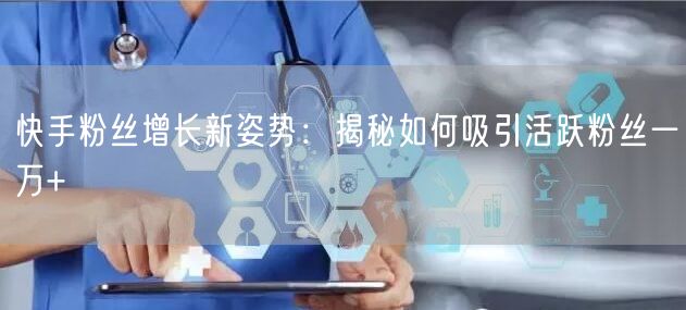 快手粉丝增长新姿势：揭秘如何吸引活跃粉丝一万+