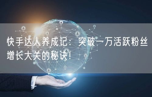 快手达人养成记：突破一万活跃粉丝增长大关的秘诀！