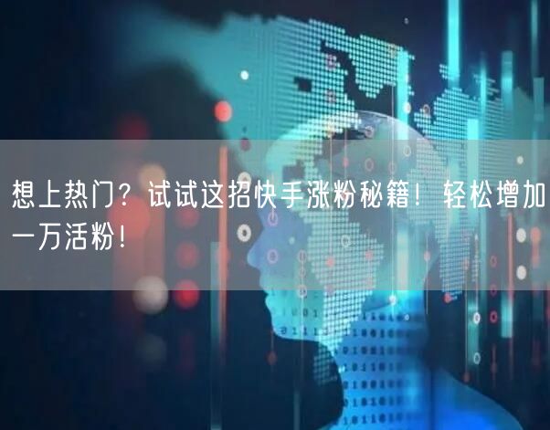想上热门？试试这招快手涨粉秘籍！轻松增加一万活粉！