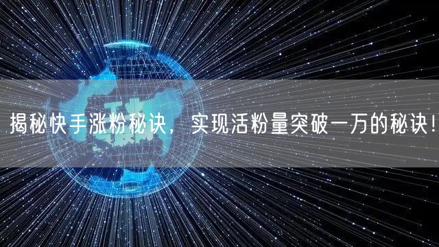 揭秘快手涨粉秘诀，实现活粉量突破一万的秘诀！