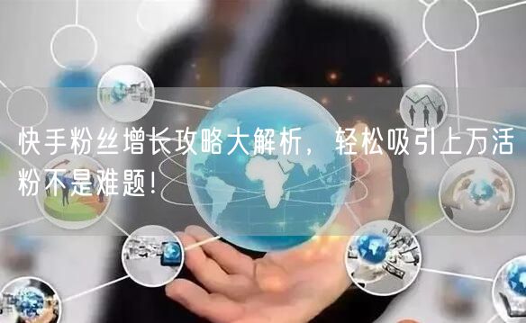 快手粉丝增长攻略大解析，轻松吸引上万活粉不是难题！