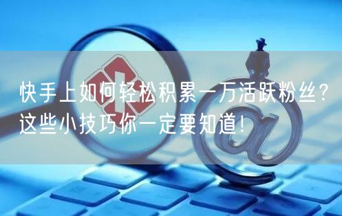 快手上如何轻松积累一万活跃粉丝？这些小技巧你一定要知道！