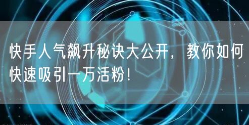 快手人气飙升秘诀大公开，教你如何快速吸引一万活粉！