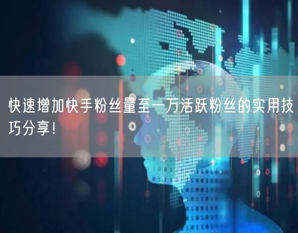 快速增加快手粉丝量至一万活跃粉丝的实用技巧分享！