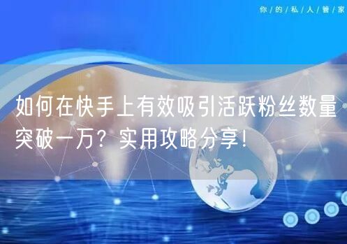 如何在快手上有效吸引活跃粉丝数量突破一万？实用攻略分享！