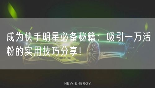 成为快手明星必备秘籍：吸引一万活粉的实用技巧分享！