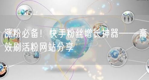 涨粉必备！快手粉丝增长神器——高效刷活粉网站分享