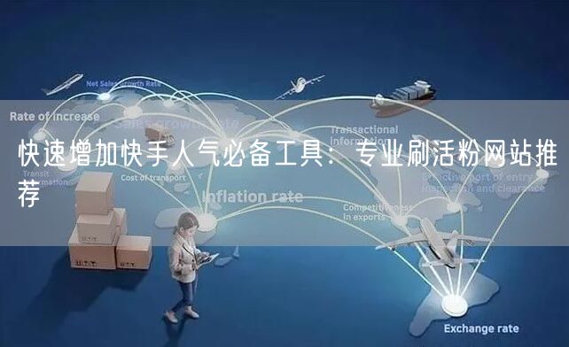 快速增加快手人气必备工具:专业刷活粉网站推荐