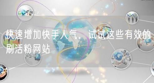 快速增加快手人气，试试这些有效的刷活粉网