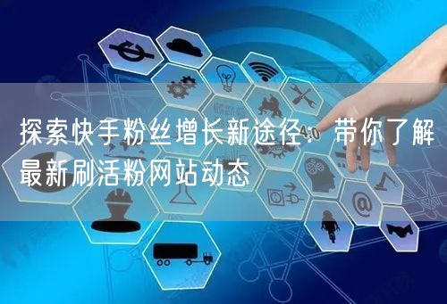 探索快手粉丝增长新途径：带你了解最新刷活粉网站动态
