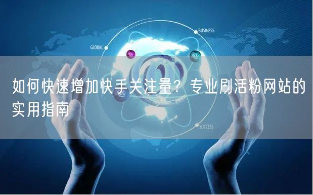 如何快速增加快手关注量？专业刷活粉网站的实用指南