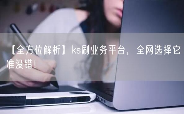 【全方位解析】ks刷业务平台，全网选择它准没错！