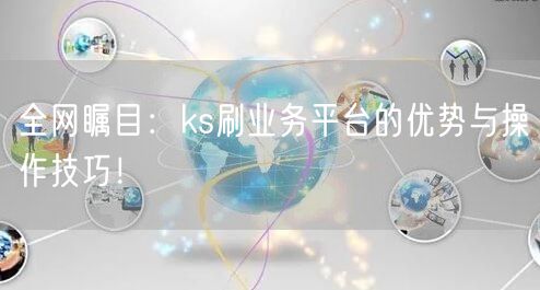 全网瞩目：ks刷业务平台的优势与操作技巧！