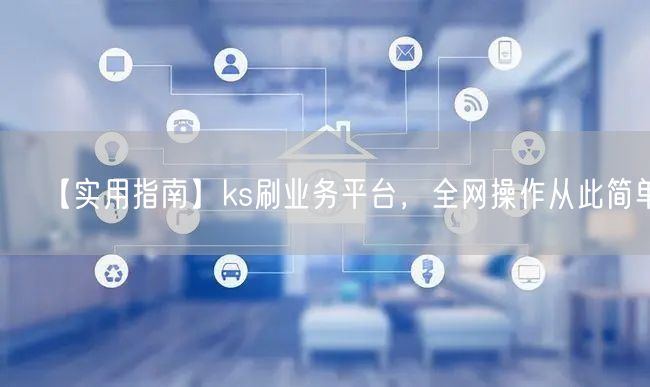 【实用指南】ks刷业务平台，全网操作从此