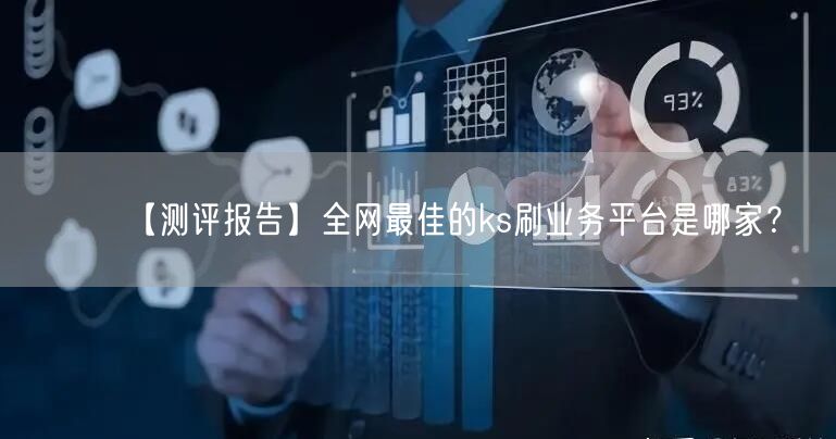 【测评报告】全网最佳的ks刷业务平台是哪