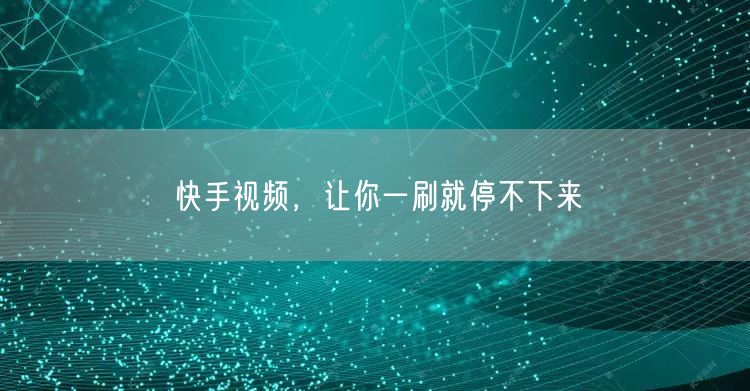 快手视频,让你一刷就停不下来