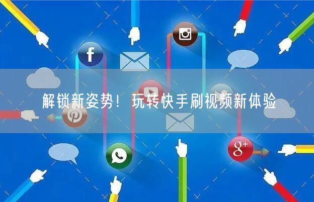 解锁新姿势！玩转快手刷视频新体验