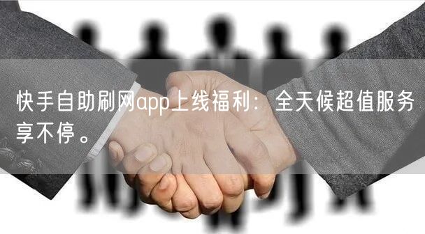 快手自助刷网app上线福利:全天候超值服务享不停。