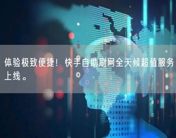 体验极致便捷！快手自助刷网全天候超值服务