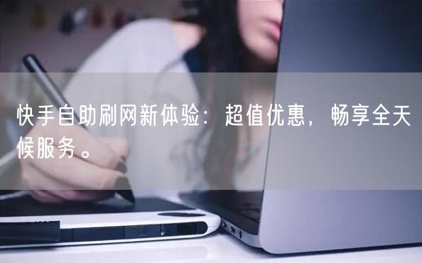 快手自助刷网新体验:超值优惠,畅享全天候