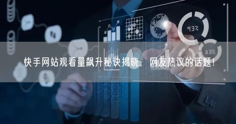 快手网站观看量飙升秘诀揭晓，网友热议的话题！