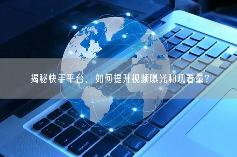 揭秘快手平台，如何提升视频曝光和观看量？