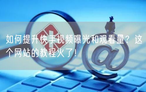 如何提升快手视频曝光和观看量？这个网站的