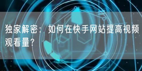 独家解密：如何在快手网站提高视频观看量？