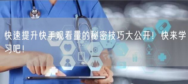 快速提升快手观看量的秘密技巧大公开！快来